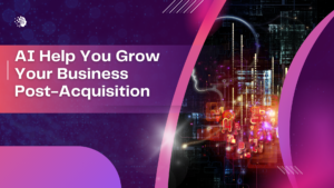 How AI Can Help You Grow Your Business Post-Acquisition